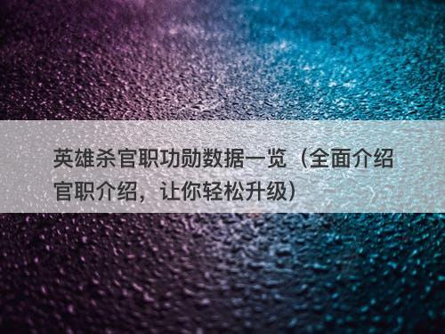 英雄杀官职功勋数据一览（全面介绍官职介绍，让你轻松升级）