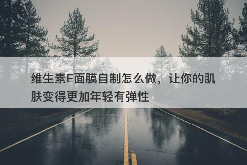 维生素E面膜自制怎么做，让你的肌肤变得更加年轻有弹性