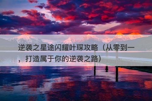 逆袭之星途闪耀叶琛攻略（从零到一，打造属于你的逆袭之路）