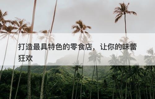 打造最具特色的零食店，让你的味蕾狂欢