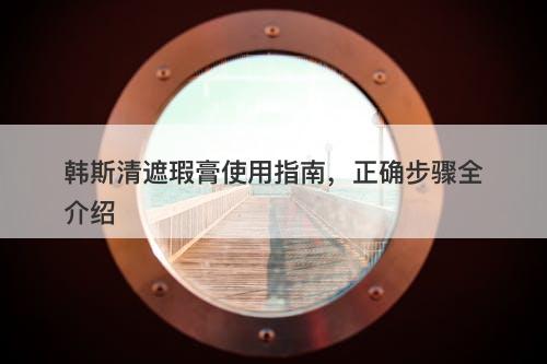 韩斯清遮瑕膏使用指南，正确步骤全介绍