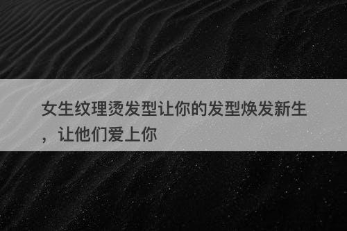 女生纹理烫发型让你的发型焕发新生，让他们爱上你