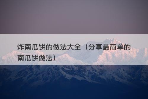 炸南瓜饼的做法大全（分享最简单的南瓜饼做法）