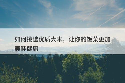 如何挑选优质大米，让你的饭菜更加美味健康