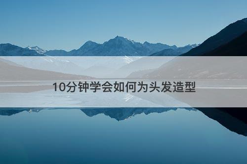 10分钟学会如何为头发造型