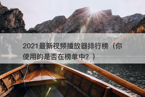 2021最新视频播放器排行榜（你使用的是否在榜单中？）