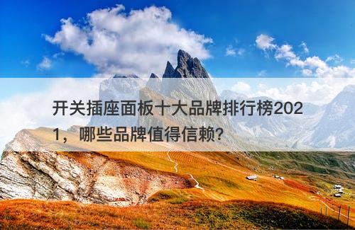 开关插座面板十大品牌排行榜2021，哪些品牌值得信赖？