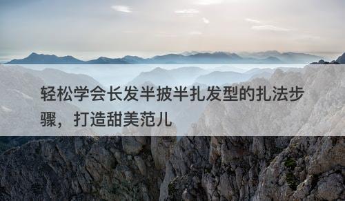 轻松学会长发半披半扎发型的扎法步骤，打造甜美范儿