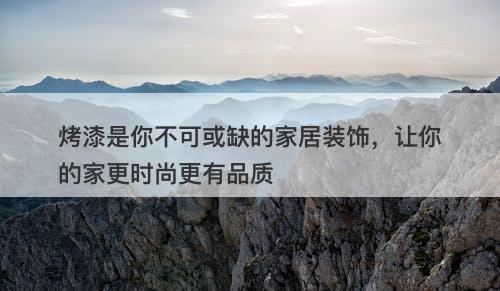 烤漆是你不可或缺的家居装饰，让你的家更时尚更有品质