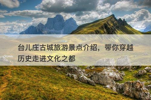 台儿庄古城旅游景点介绍，带你穿越历史走进文化之都