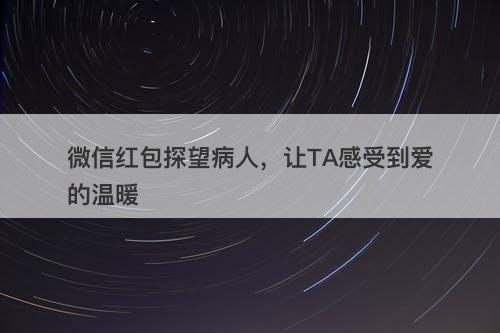 微信红包探望病人，让TA感受到爱的温暖