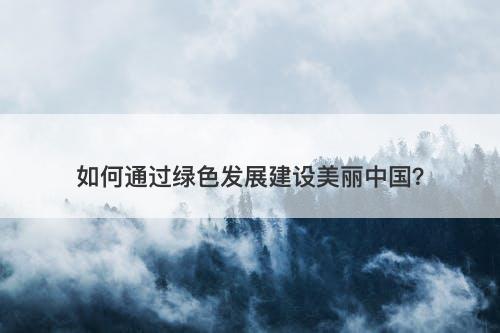 如何通过绿色发展建设美丽中国？-图1