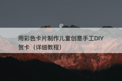 用彩色卡片制作儿童创意手工DIY贺卡（详细教程）