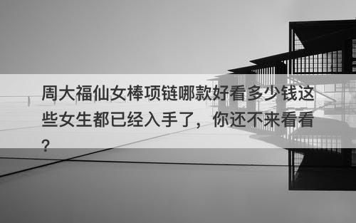 周大福仙女棒项链哪款好看多少钱这些女生都已经入手了，你还不来看看？