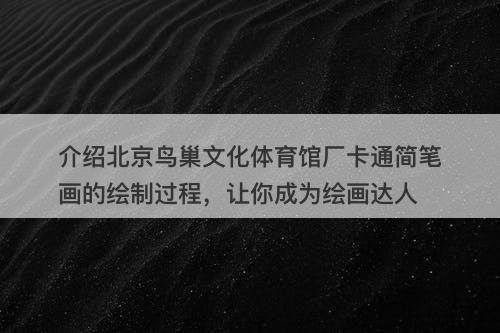 介绍北京鸟巢文化体育馆厂卡通简笔画的绘制过程，让你成为绘画达人