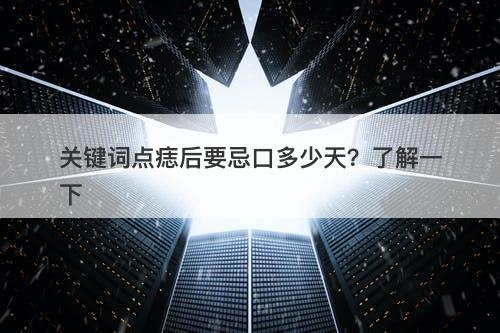 关键词点痣后要忌口多少天？了解一下