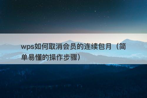 wps如何取消会员的连续包月（简单易懂的操作步骤）