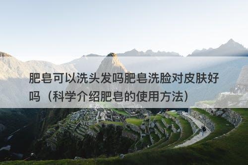 肥皂可以洗头发吗肥皂洗脸对皮肤好吗（科学介绍肥皂的使用方法）