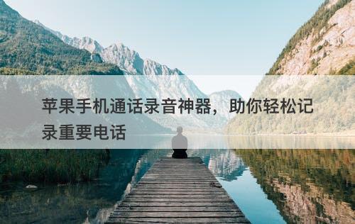 苹果手机通话录音神器，助你轻松记录重要电话