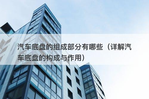 汽车底盘的组成部分有哪些（详解汽车底盘的构成与作用）