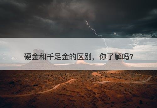 硬金和千足金的区别，你了解吗？