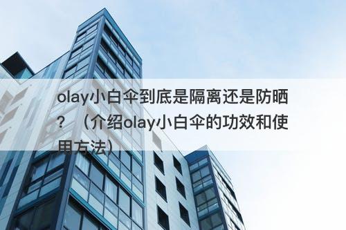 olay小白伞到底是隔离还是防晒？（介绍olay小白伞的功效和使用方法）