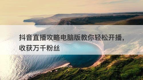 抖音直播攻略电脑版教你轻松开播，收获万千粉丝