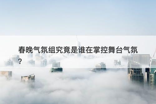 春晚气氛组究竟是谁在掌控舞台气氛？