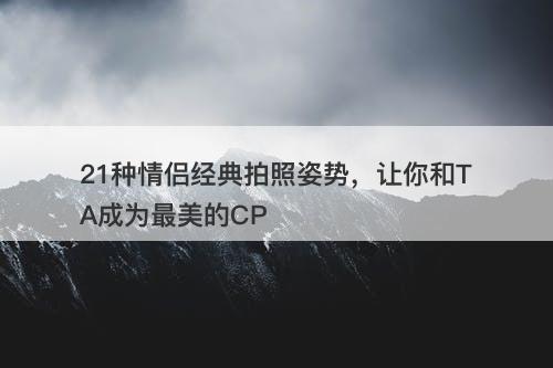 21种情侣经典拍照姿势，让你和TA成为最美的CP