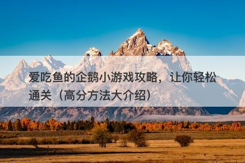 爱吃鱼的企鹅小游戏攻略，让你轻松通关（高分方法大介绍）