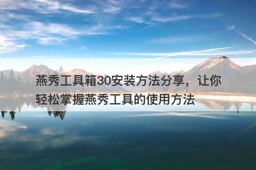 燕秀工具箱30安装方法分享，让你轻松掌握燕秀工具的使用方法