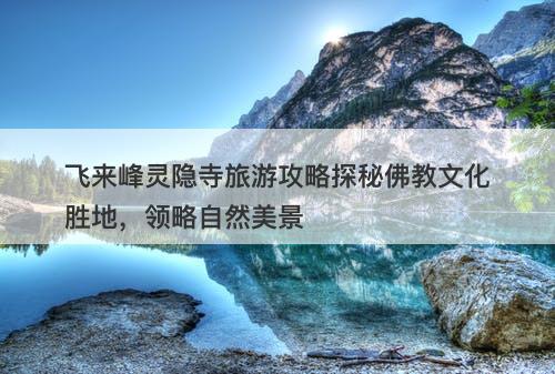飞来峰灵隐寺旅游攻略探秘佛教文化胜地，领略自然美景