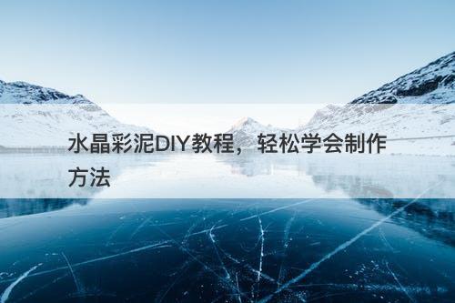 水晶彩泥DIY教程，轻松学会制作方法