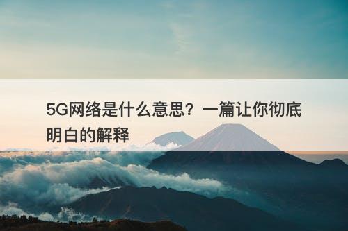 5G网络是什么意思？一篇让你彻底明白的解释