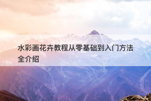 水彩画花卉教程从零基础到入门方法全介绍