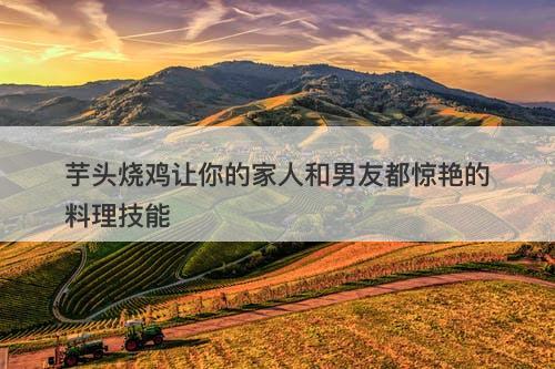 芋头烧鸡让你的家人和男友都惊艳的料理技能