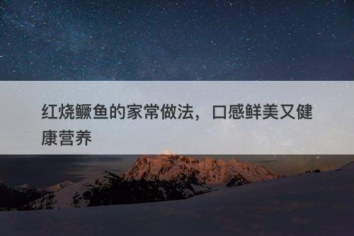 红烧鳜鱼的家常做法，口感鲜美又健康营养