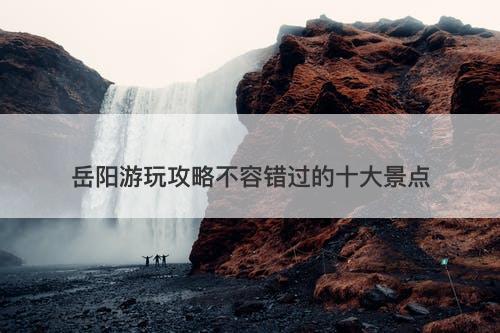 岳阳游玩攻略不容错过的十大景点