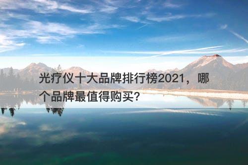 光疗仪十大品牌排行榜2021，哪个品牌最值得购买？