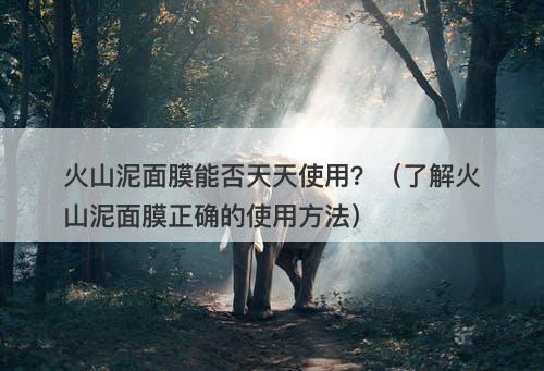 火山泥面膜能否天天使用？（了解火山泥面膜正确的使用方法）