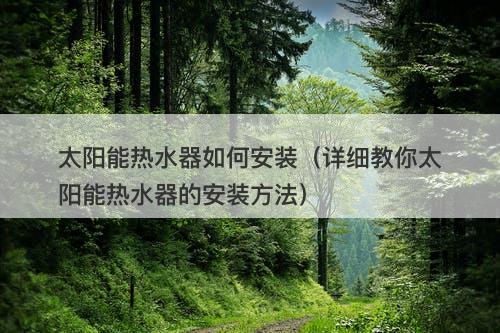 太阳能热水器如何安装（详细教你太阳能热水器的安装方法）