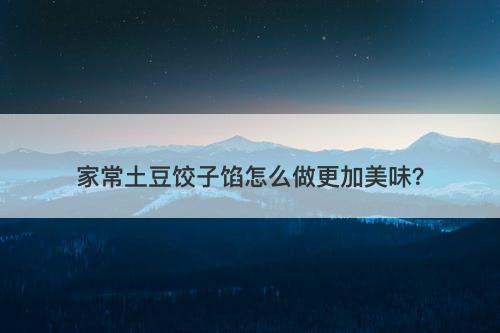 家常土豆饺子馅怎么做更加美味？