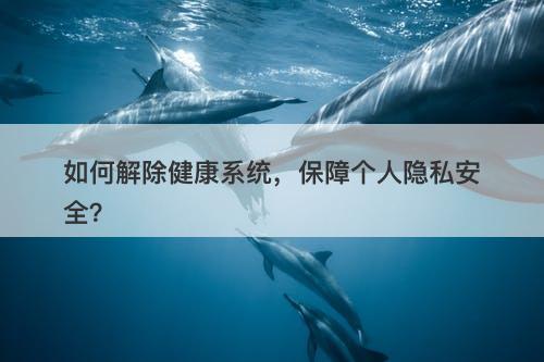 如何解除健康系统，保障个人隐私安全？