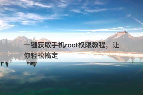 一键获取手机root权限教程，让你轻松搞定