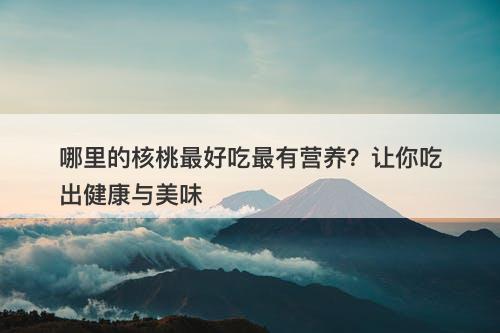 哪里的核桃最好吃最有营养？让你吃出健康与美味