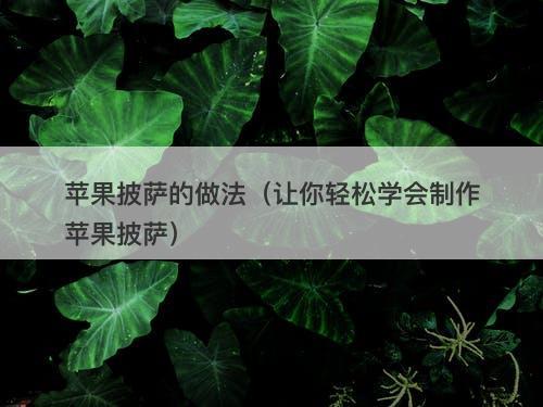苹果披萨的做法（让你轻松学会制作苹果披萨）