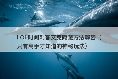 LOL时间刺客艾克隐藏方法解密（只有高手才知道的神秘玩法）