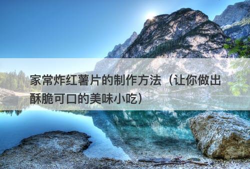 家常炸红薯片的制作方法（让你做出酥脆可口的美味小吃）