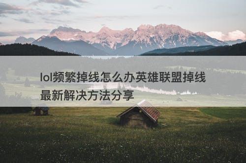 lol频繁掉线怎么办英雄联盟掉线最新解决方法分享