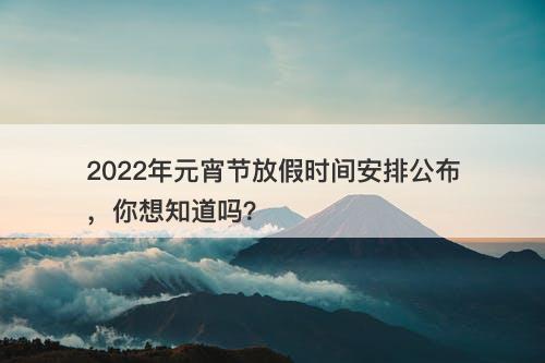 2022年元宵节放假时间安排公布，你想知道吗？